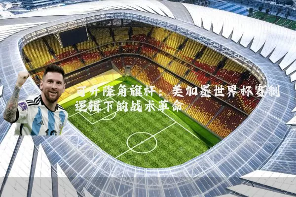 可升降角旗杆：美加墨世界杯赛制逻辑下的战术革命