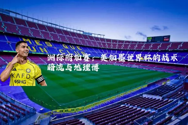 洲际附加赛：美加墨世界杯的战术暗流与地理博弈