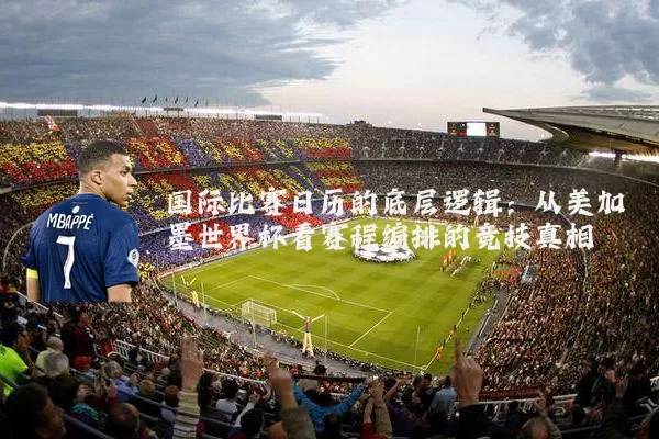 国际比赛日历的底层逻辑：从美加墨世界杯看赛程编排的竞技真相