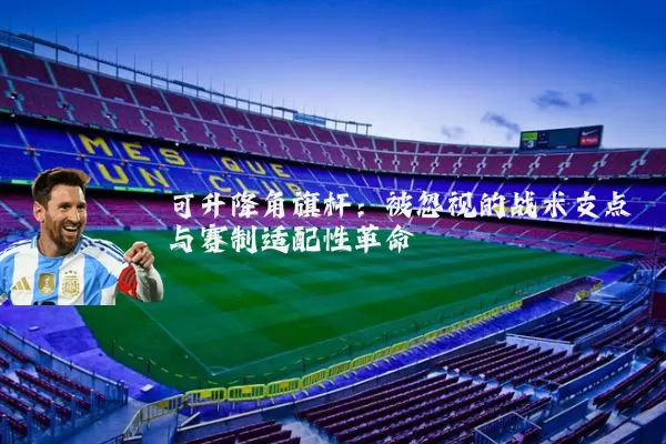 可升降角旗杆：被忽视的战术支点与赛制适配性革命