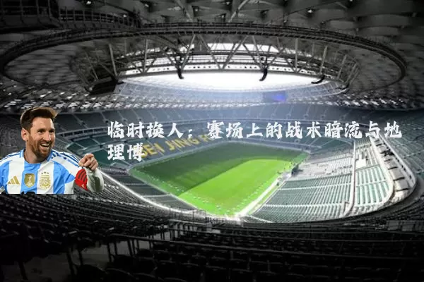 临时换人：赛场上的战术暗流与地理博弈