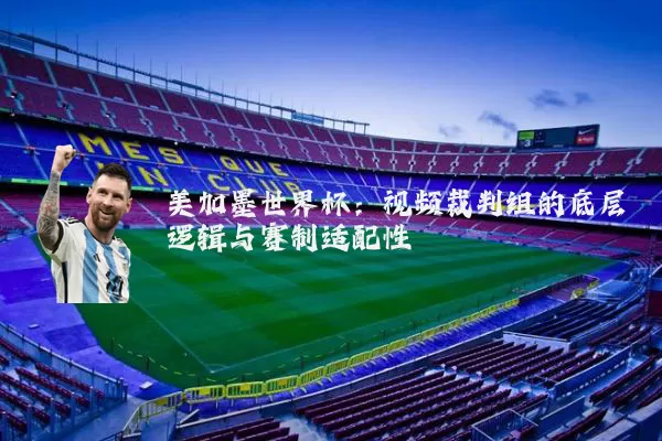 美加墨世界杯：视频裁判组的底层逻辑与赛制适配性