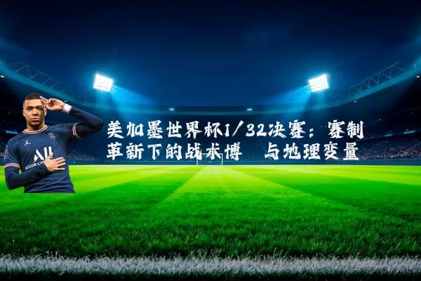 美加墨世界杯1/32决赛：赛制革新下的战术博弈与地理变量