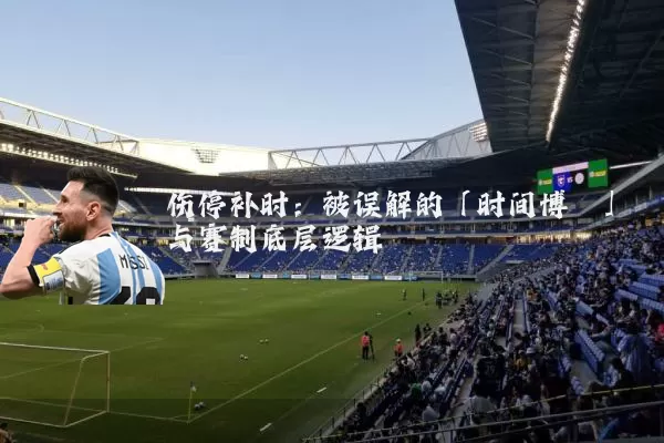伤停补时：被误解的「时间博弈」与赛制底层逻辑