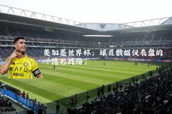 美加墨世界杯：球员数据仪表盘的「隐形战场」