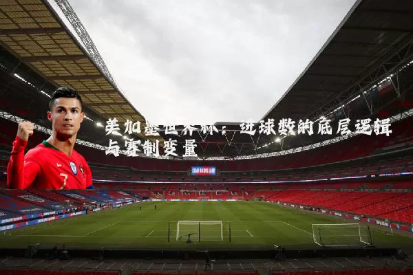 美加墨世界杯：进球数的底层逻辑与赛制变量