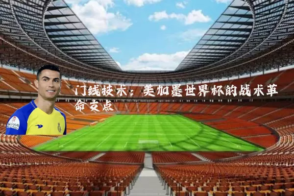 门线技术：美加墨世界杯的战术革命支点