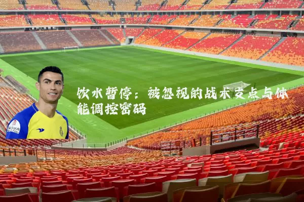 饮水暂停：被忽视的战术支点与体能调控密码