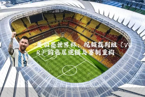 美加墨世界杯：视频裁判组（VOR）的底层逻辑与赛制重构