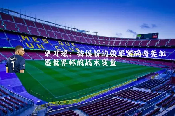 单刀球：被误解的效率密码与美加墨世界杯的战术变量