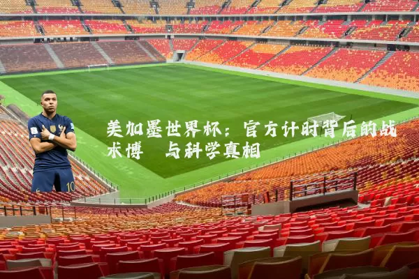 美加墨世界杯：官方计时背后的战术博弈与科学真相