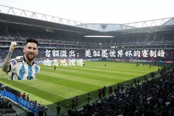 名额溢出：美加墨世界杯的赛制暗流与地理博弈