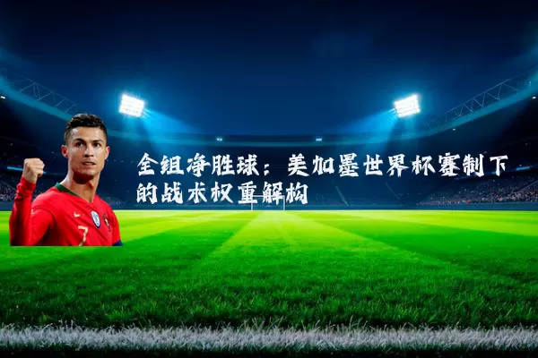全组净胜球：美加墨世界杯赛制下的战术权重解构