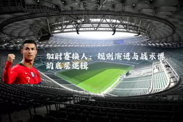 加时赛换人:规则演进与战术博弈的底层逻辑