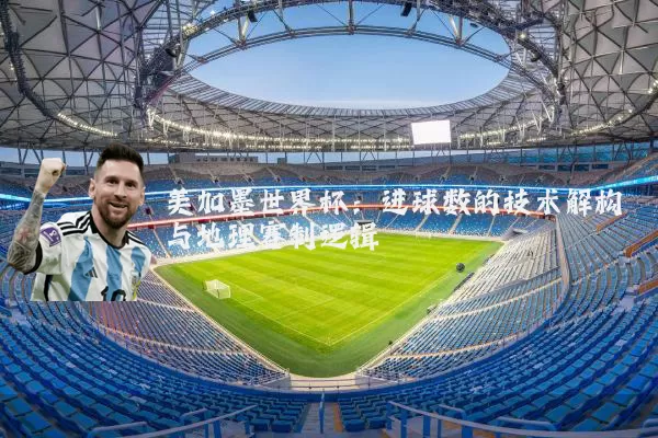 美加墨世界杯:进球数的技术解构与地理赛制逻辑