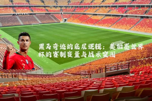 黑马奇迹的底层逻辑：美加墨世界杯的赛制变量与战术突围