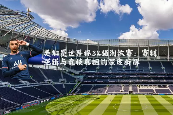 美加墨世界杯32强淘汰赛：赛制逻辑与竞技真相的深度拆解