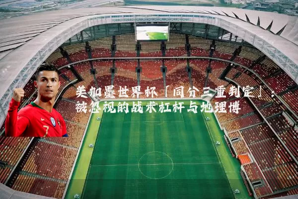 美加墨世界杯「同分三重判定」:被忽视的战术杠杆与地理博弈