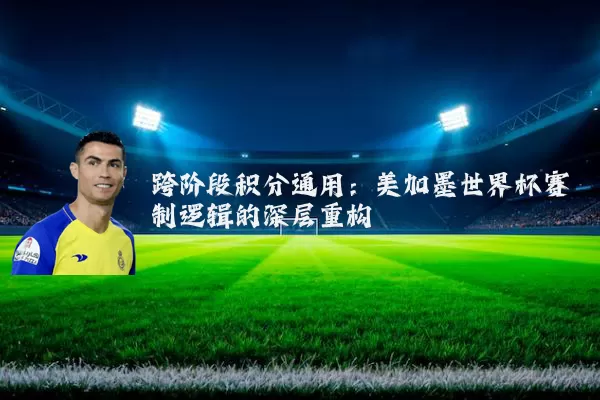 跨阶段积分通用:美加墨世界杯赛制逻辑的深层重构