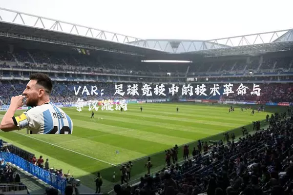 VAR:足球竞技中的技术革命与争议漩涡