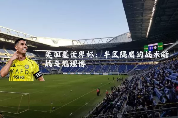 美加墨世界杯：半区隔离的战术暗战与地理博弈