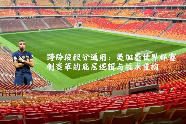 跨阶段积分通用：美加墨世界杯赛制变革的底层逻辑与战术重构