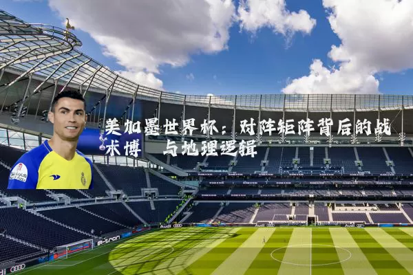 美加墨世界杯:对阵矩阵背后的战术博弈与地理逻辑