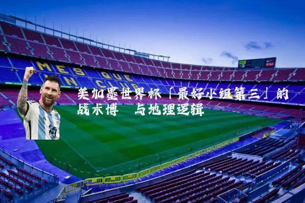 美加墨世界杯「最好小组第三」的战术博弈与地理逻辑