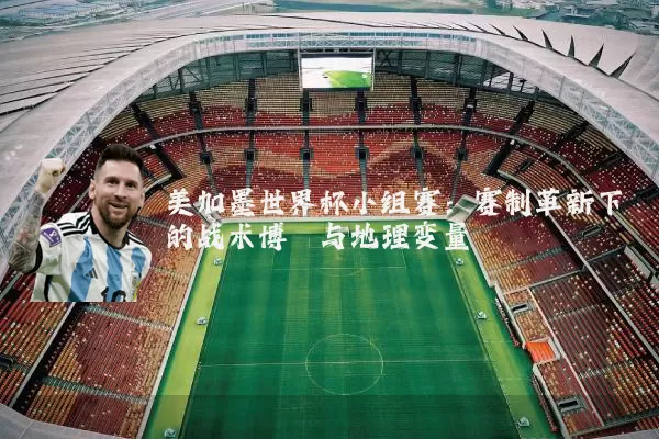 美加墨世界杯小组赛：赛制革新下的战术博弈与地理变量