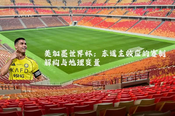 美加墨世界杯：东道主效应的赛制解构与地理变量